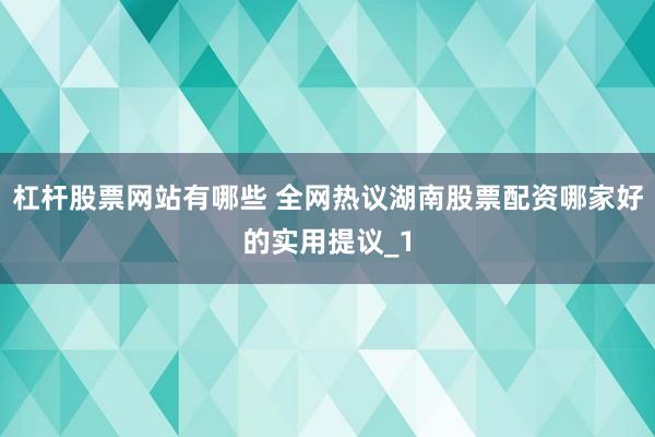 杠杆股票网站有哪些 全网热议湖南股票配资哪家好的实用提议_1
