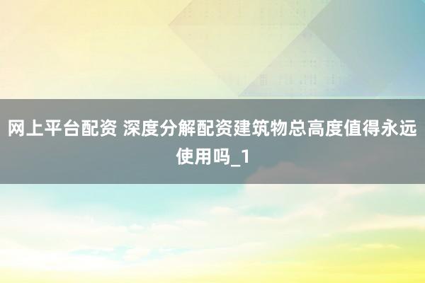 网上平台配资 深度分解配资建筑物总高度值得永远使用吗_1