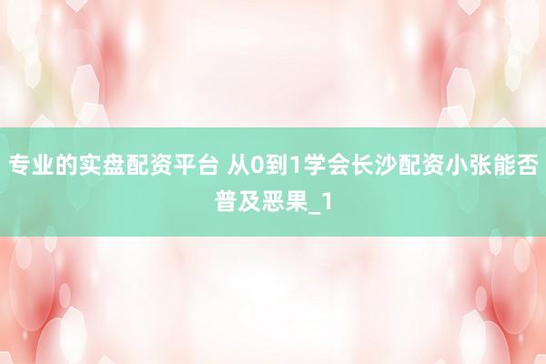 专业的实盘配资平台 从0到1学会长沙配资小张能否普及恶果_1