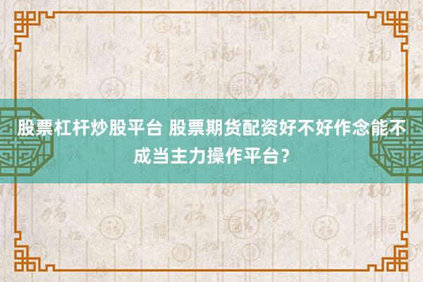 股票杠杆炒股平台 股票期货配资好不好作念能不成当主力操作平台？