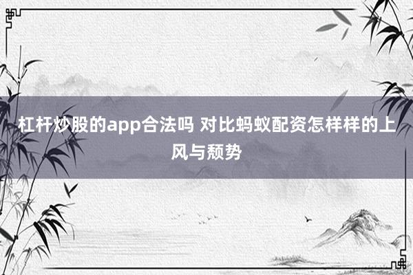 杠杆炒股的app合法吗 对比蚂蚁配资怎样样的上风与颓势