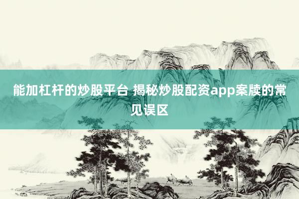 能加杠杆的炒股平台 揭秘炒股配资app案牍的常见误区