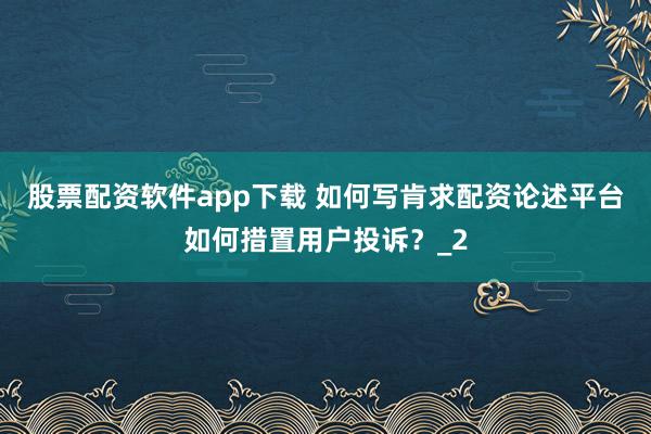 股票配资软件app下载 如何写肯求配资论述平台如何措置用户投诉？_2