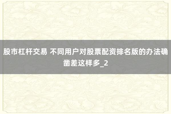 股市杠杆交易 不同用户对股票配资排名版的办法确凿差这样多_2