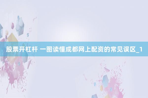 股票开杠杆 一图读懂成都网上配资的常见误区_1