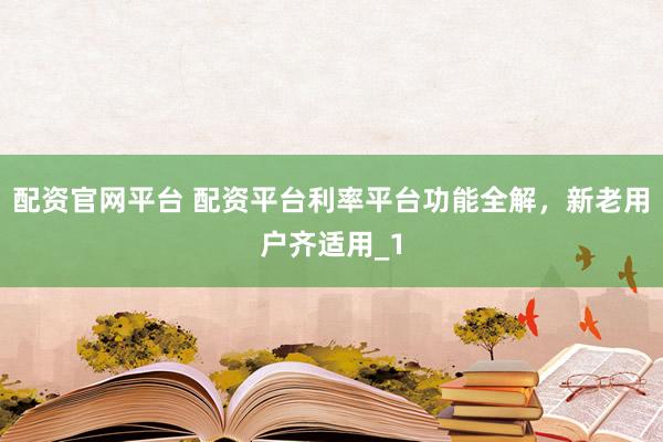 配资官网平台 配资平台利率平台功能全解，新老用户齐适用_1