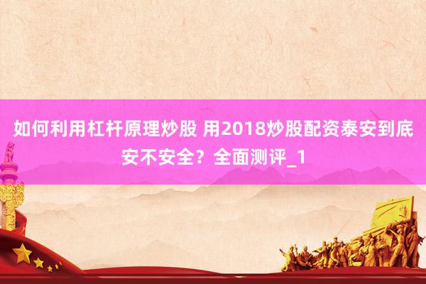 如何利用杠杆原理炒股 用2018炒股配资泰安到底安不安全？全面测评_1