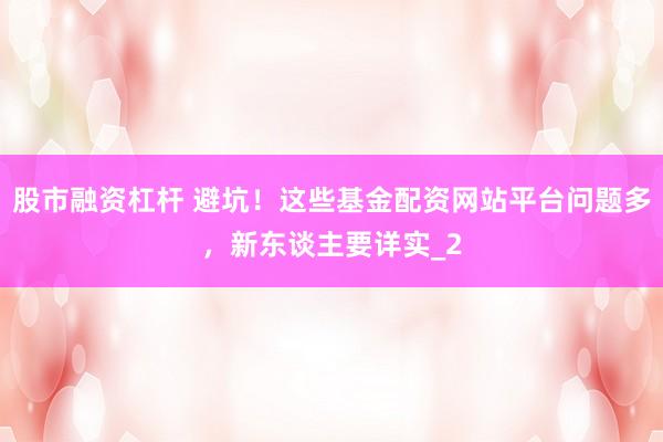 股市融资杠杆 避坑！这些基金配资网站平台问题多，新东谈主要详实_2