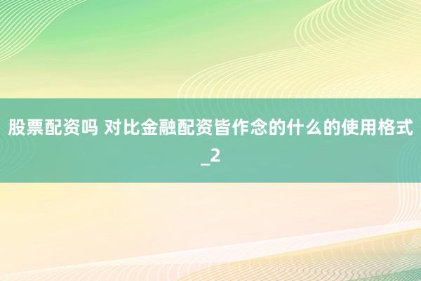 股票配资吗 对比金融配资皆作念的什么的使用格式_2