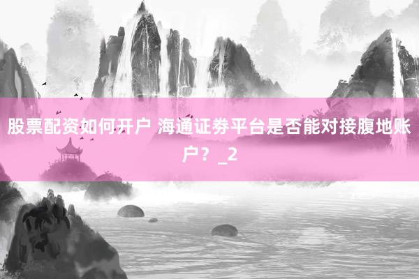 股票配资如何开户 海通证劵平台是否能对接腹地账户？_2