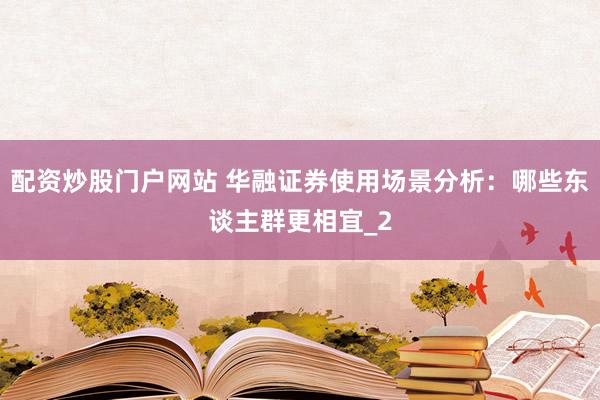 配资炒股门户网站 华融证券使用场景分析：哪些东谈主群更相宜_2