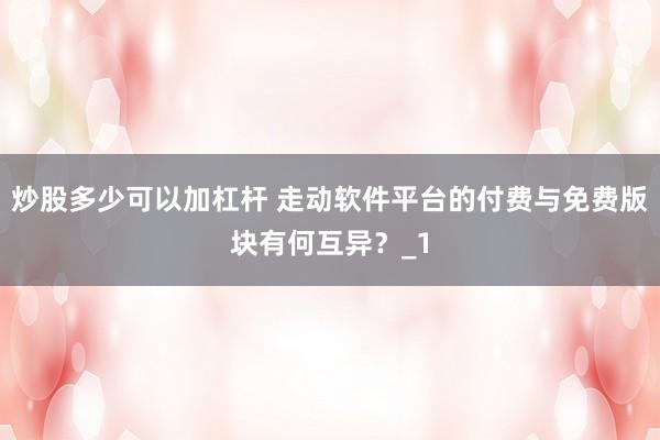 炒股多少可以加杠杆 走动软件平台的付费与免费版块有何互异？_1