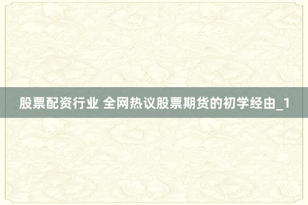 股票配资行业 全网热议股票期货的初学经由_1