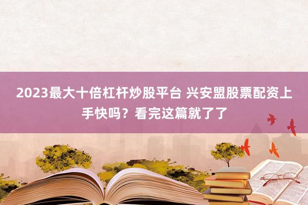 2023最大十倍杠杆炒股平台 兴安盟股票配资上手快吗？看完这篇就了了
