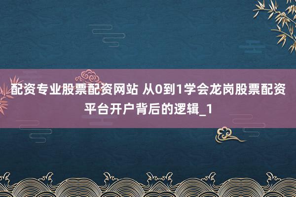 配资专业股票配资网站 从0到1学会龙岗股票配资平台开户背后的逻辑_1
