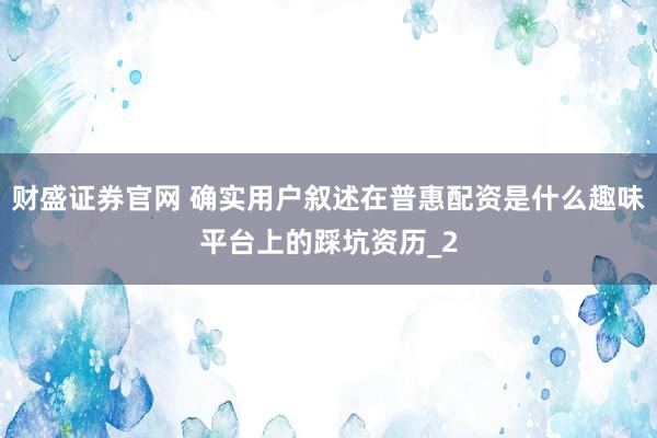财盛证券官网 确实用户叙述在普惠配资是什么趣味平台上的踩坑资历_2