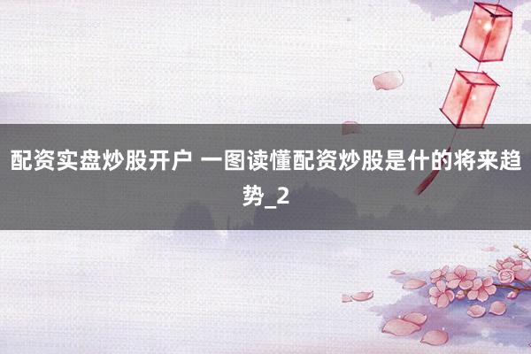 配资实盘炒股开户 一图读懂配资炒股是什的将来趋势_2