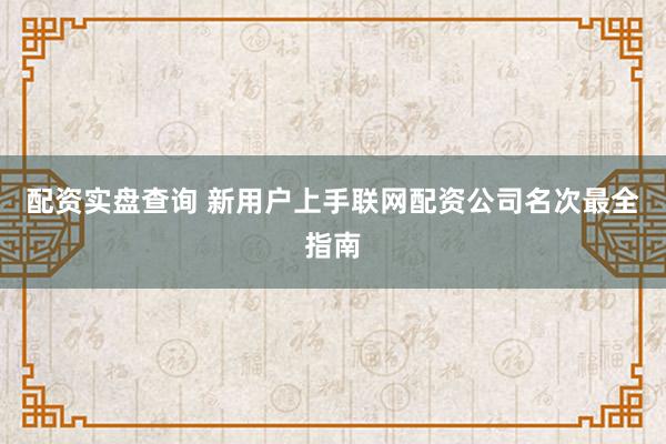 配资实盘查询 新用户上手联网配资公司名次最全指南