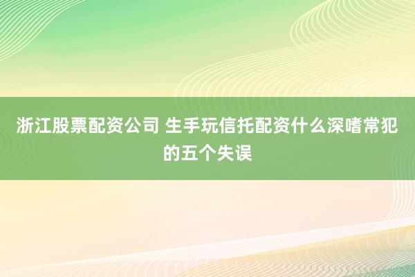 浙江股票配资公司 生手玩信托配资什么深嗜常犯的五个失误