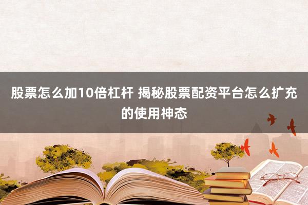 股票怎么加10倍杠杆 揭秘股票配资平台怎么扩充的使用神态