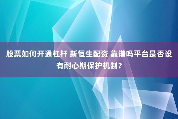 股票如何开通杠杆 新恒生配资 靠谱吗平台是否设有耐心期保护机制？
