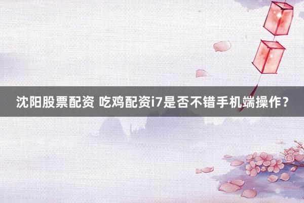 沈阳股票配资 吃鸡配资i7是否不错手机端操作？