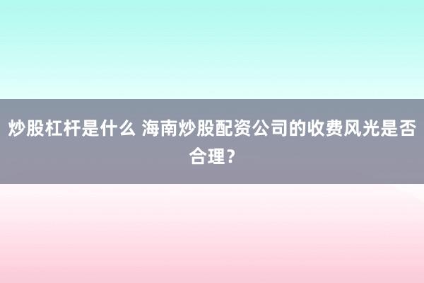 炒股杠杆是什么 海南炒股配资公司的收费风光是否合理？