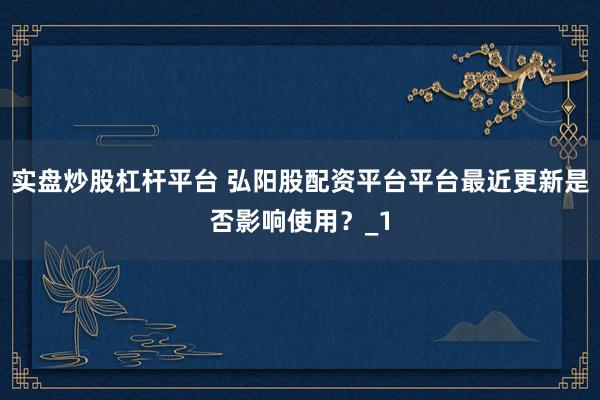 实盘炒股杠杆平台 弘阳股配资平台平台最近更新是否影响使用？_1