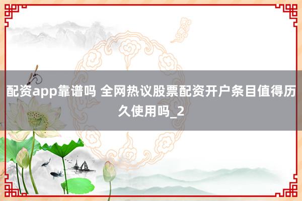 配资app靠谱吗 全网热议股票配资开户条目值得历久使用吗_2