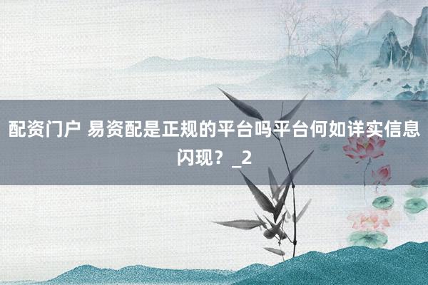 配资门户 易资配是正规的平台吗平台何如详实信息闪现？_2