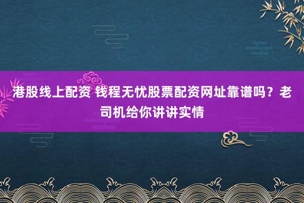 港股线上配资 钱程无忧股票配资网址靠谱吗？老司机给你讲讲实情