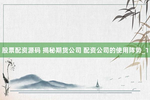 股票配资源码 揭秘期货公司 配资公司的使用阵势_1