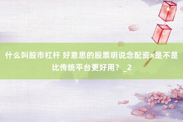 什么叫股市杠杆 好意思的股票明说念配资x是不是比传统平台更好用？_2