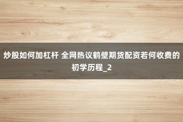 炒股如何加杠杆 全网热议鹤壁期货配资若何收费的初学历程_2