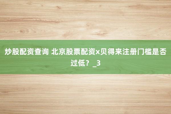 炒股配资查询 北京股票配资x贝得来注册门槛是否过低？_3