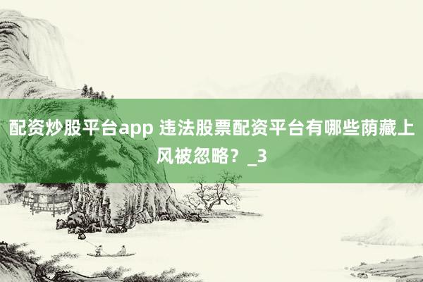 配资炒股平台app 违法股票配资平台有哪些荫藏上风被忽略？_3