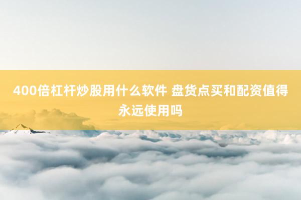 400倍杠杆炒股用什么软件 盘货点买和配资值得永远使用吗