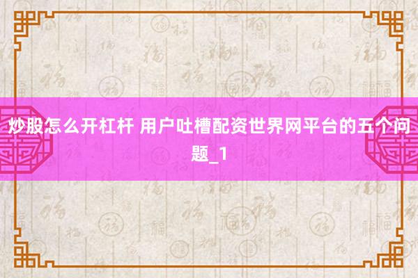 炒股怎么开杠杆 用户吐槽配资世界网平台的五个问题_1