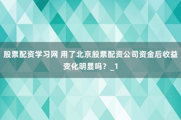 股票配资学习网 用了北京股票配资公司资金后收益变化明显吗？_1
