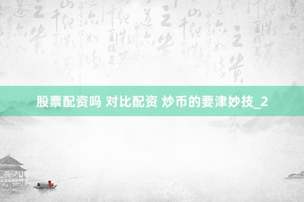 股票配资吗 对比配资 炒币的要津妙技_2