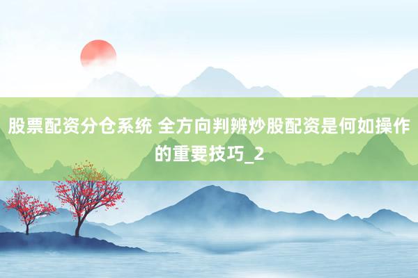 股票配资分仓系统 全方向判辨炒股配资是何如操作的重要技巧_2