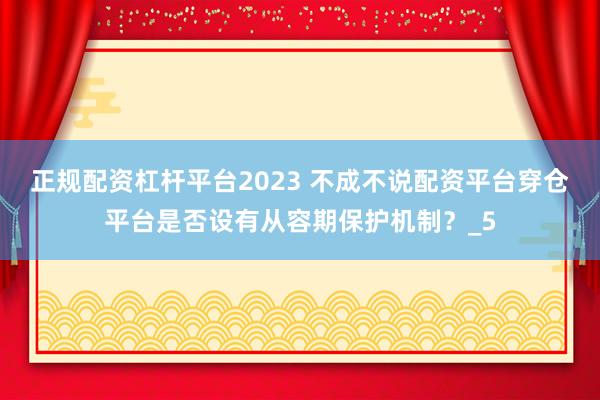正规配资杠杆平台2023 不成不说配资平台穿仓平台是否设有从容期保护机制？_5
