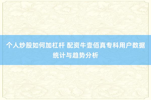 个人炒股如何加杠杆 配资牛壹佰真专科用户数据统计与趋势分析