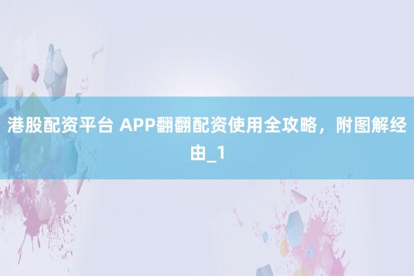 港股配资平台 APP翻翻配资使用全攻略，附图解经由_1