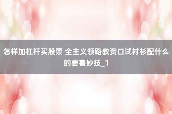 怎样加杠杆买股票 全主义领路教资口试衬衫配什么的要害妙技_1