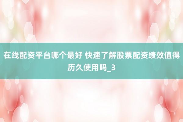 在线配资平台哪个最好 快速了解股票配资绩效值得历久使用吗_3