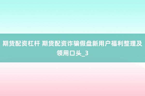 期货配资杠杆 期货配资诈骗假盘新用户福利整理及领用口头_3