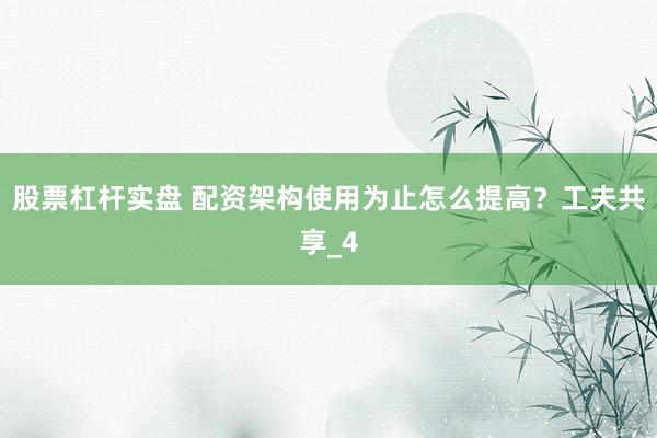 股票杠杆实盘 配资架构使用为止怎么提高？工夫共享_4