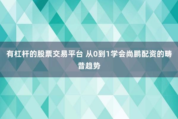有杠杆的股票交易平台 从0到1学会尚鹏配资的畴昔趋势