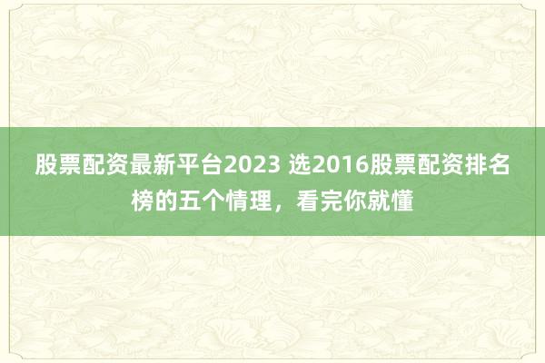 股票配资最新平台2023 选2016股票配资排名榜的五个情理，看完你就懂
